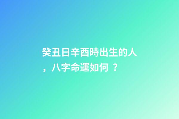 癸丑日辛酉時出生的人，八字命運如何？